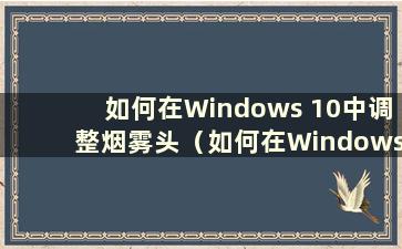 如何在Windows 10中调整烟雾头（如何在Windows 10中调整烟雾头以获得最清晰2018.5）